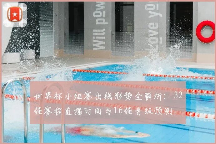 世界杯小组赛出线形势全解析:32强赛程直播时间与16强晋级预测
