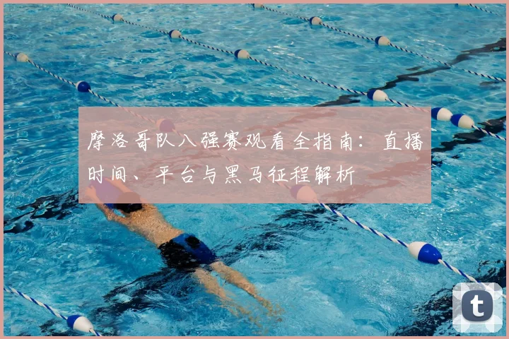 摩洛哥队八强赛观看全指南：直播时间、平台与黑马征程解析