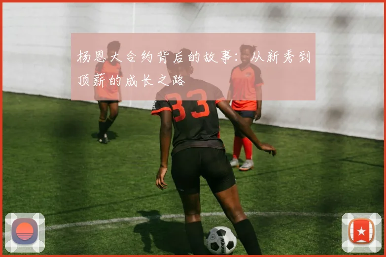 杨恩大合约背后的故事：从新秀到顶薪的成长之路