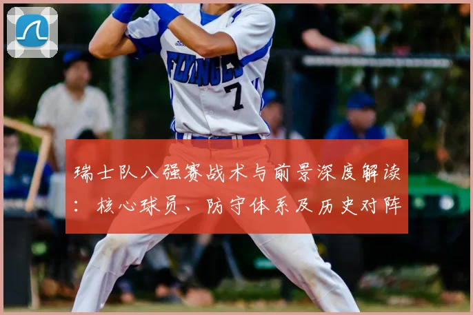 瑞士队八强赛战术与前景深度解读:核心球员、防守体系及历史对阵全分析