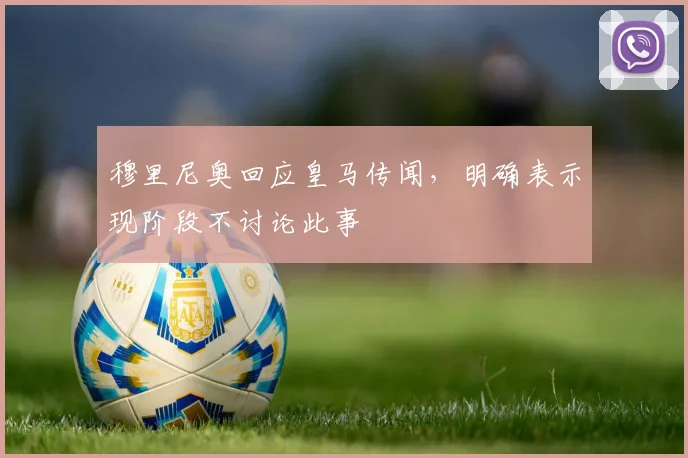穆里尼奥回应皇马传闻，明确表示现阶段不讨论此事