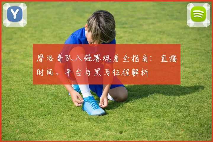 摩洛哥队八强赛观看全指南：直播时间、平台与黑马征程解析