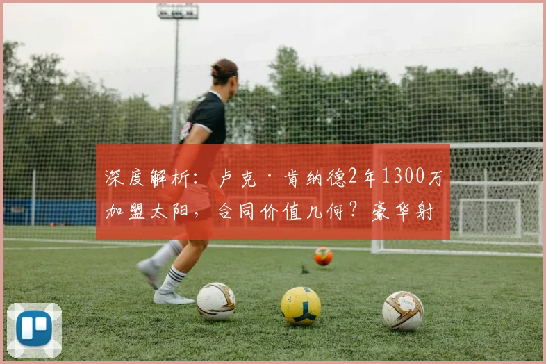 深度解析：卢克·肯纳德2年1300万加盟太阳，合同价值几何？豪华射手群威力分析