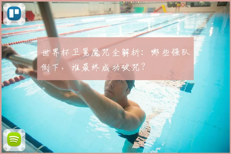 世界杯卫冕魔咒全解析：哪些强队倒下，谁最终成功破咒？