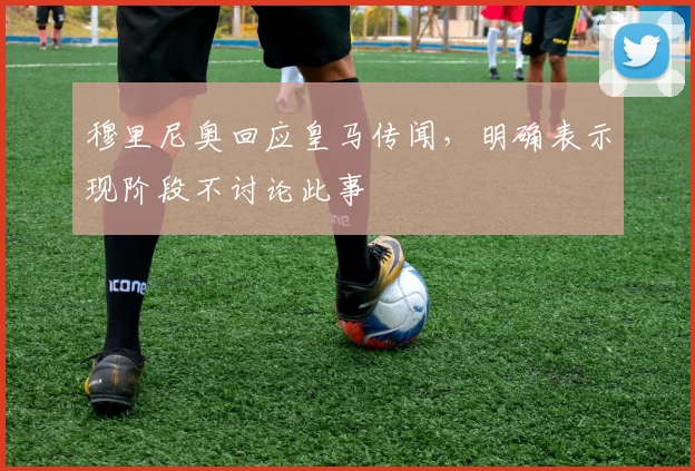 穆里尼奥回应皇马传闻，明确表示现阶段不讨论此事