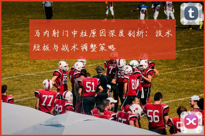 马内射门中柱原因深度剖析:技术短板与战术调整策略