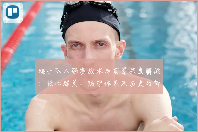 瑞士队八强赛战术与前景深度解读：核心球员、防守体系及历史对阵全分析