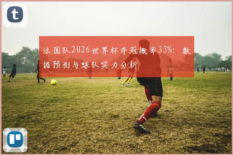 法国队2026世界杯夺冠概率33%：数据预测与球队实力分析