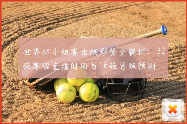世界杯小组赛出线形势全解析：32强赛程直播时间与16强晋级预测