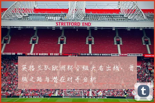 英格兰队欧洲杯小组头名出线，晋级之路与潜在对手分析
