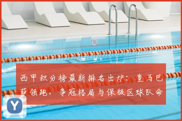 西甲积分榜最新排名出炉：皇马巴萨领跑，争冠格局与保级区球队命运全解析