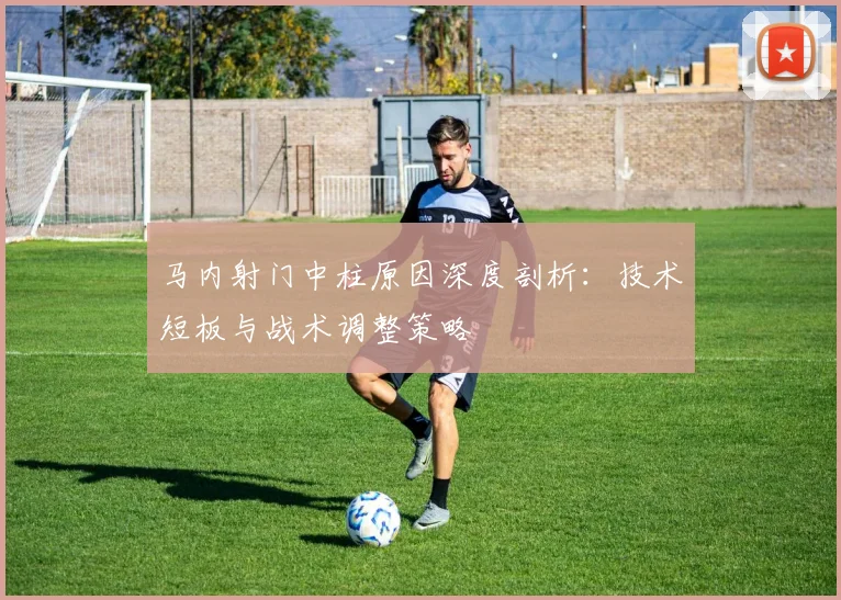 马内射门中柱原因深度剖析：技术短板与战术调整策略